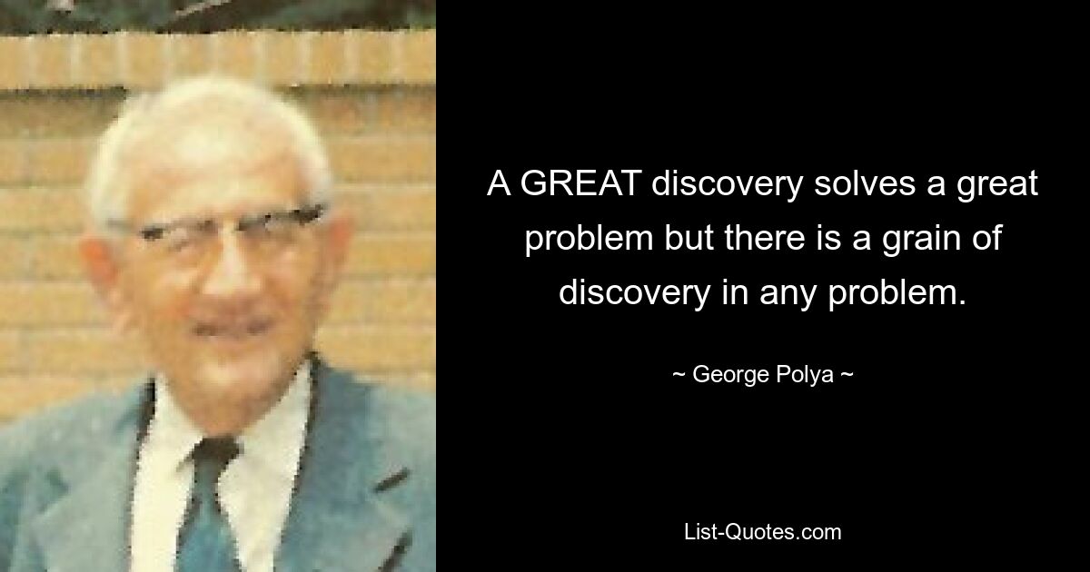 A GREAT discovery solves a great problem but there is a grain of discovery in any problem. — © George Polya