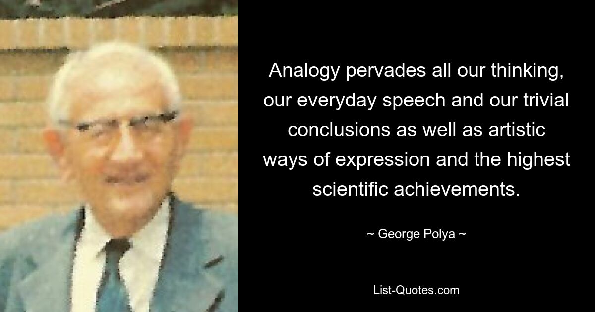 Analogy pervades all our thinking, our everyday speech and our trivial conclusions as well as artistic ways of expression and the highest scientific achievements. — © George Polya