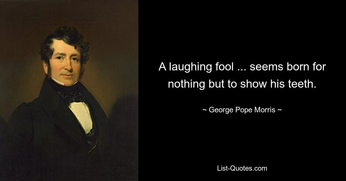 A laughing fool ... seems born for nothing but to show his teeth. — © George Pope Morris