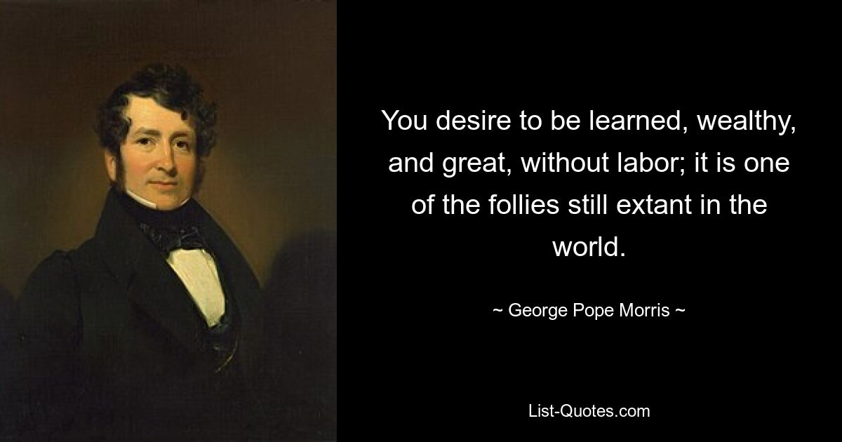 You desire to be learned, wealthy, and great, without labor; it is one of the follies still extant in the world. — © George Pope Morris