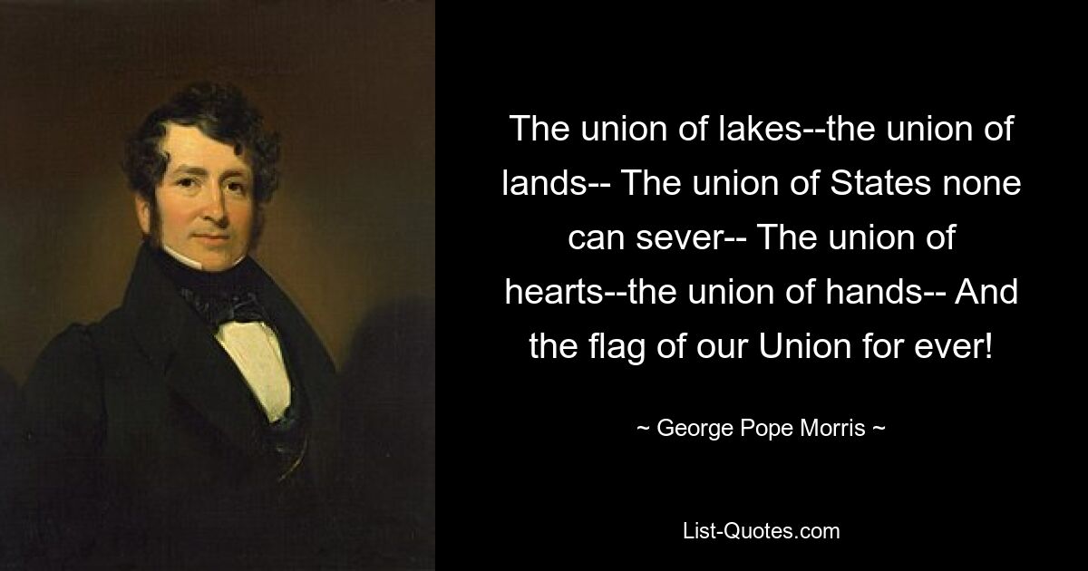 The union of lakes--the union of lands-- The union of States none can sever-- The union of hearts--the union of hands-- And the flag of our Union for ever! — © George Pope Morris