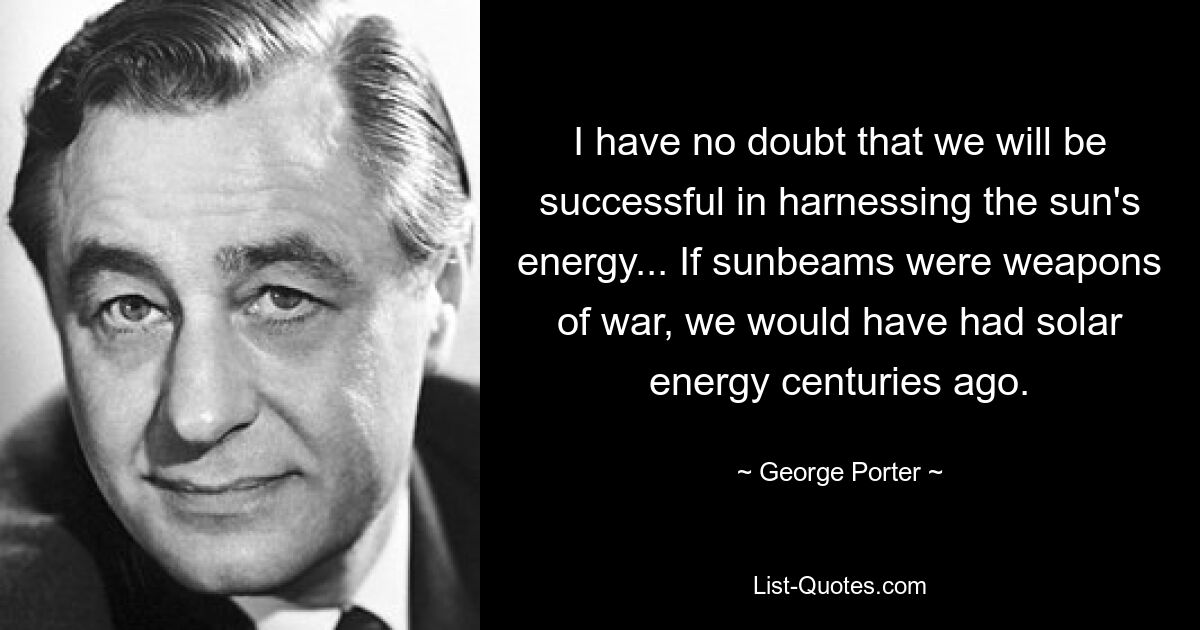 Я не сомневаюсь, что нам удастся использовать солнечную энергию... Если бы солнечные лучи были оружием войны, столетия назад у нас была бы солнечная энергия. — © Джордж Портер 