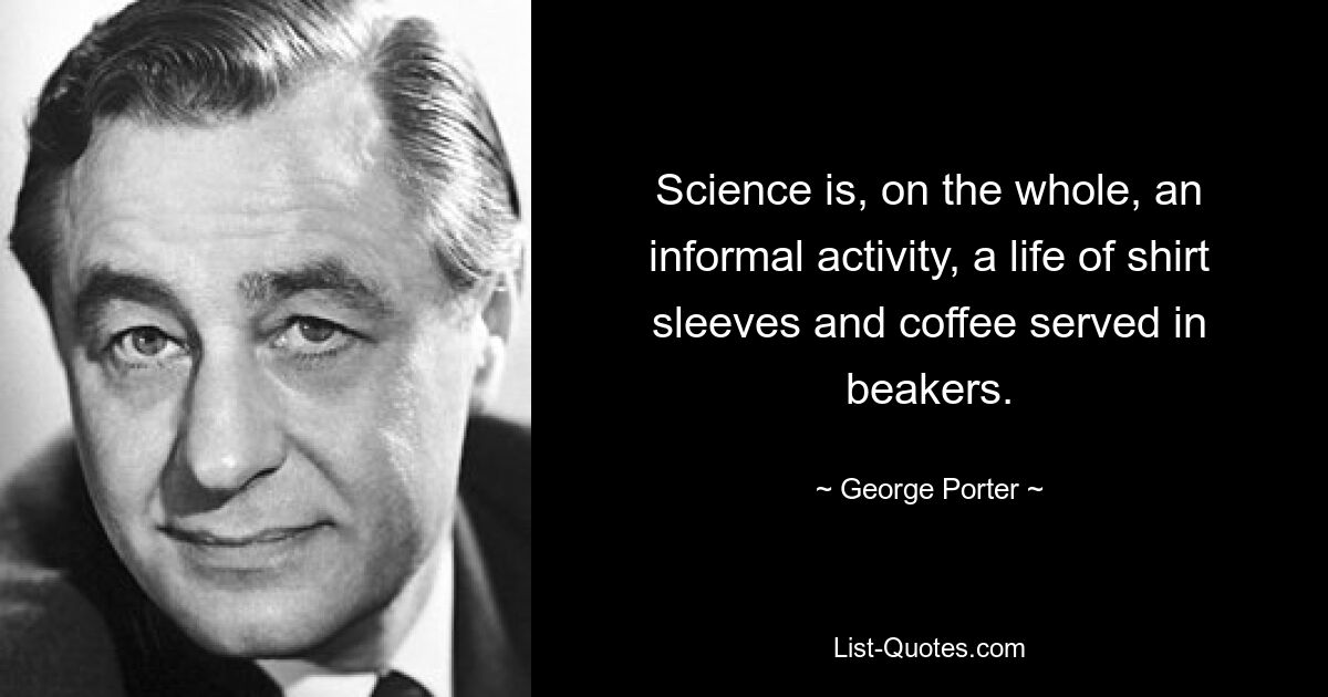 Science is, on the whole, an informal activity, a life of shirt sleeves and coffee served in beakers. — © George Porter