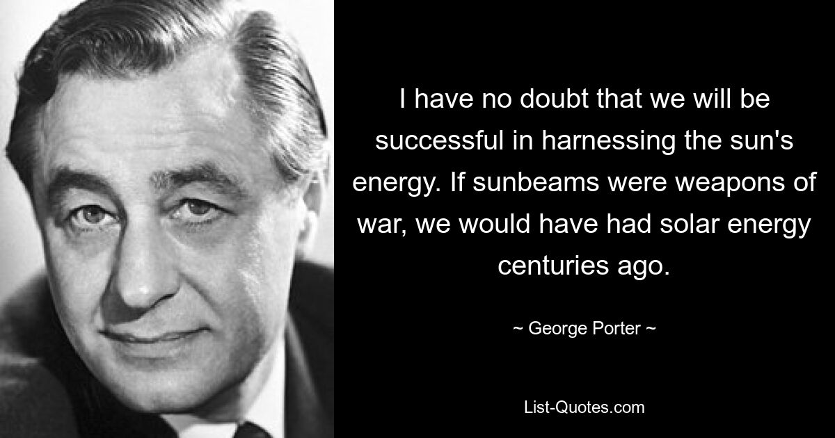 Я не сомневаюсь, что нам удастся использовать солнечную энергию. Если бы солнечные лучи были оружием войны, столетия назад у нас была бы солнечная энергия. — © Джордж Портер 