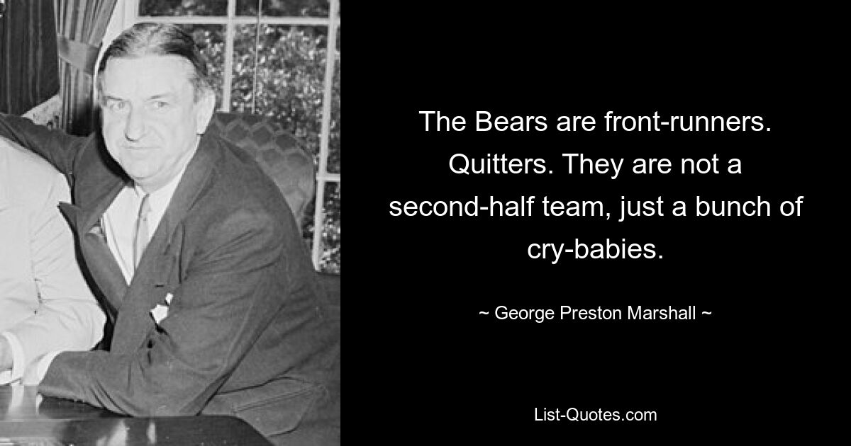 The Bears are front-runners. Quitters. They are not a second-half team, just a bunch of cry-babies. — © George Preston Marshall