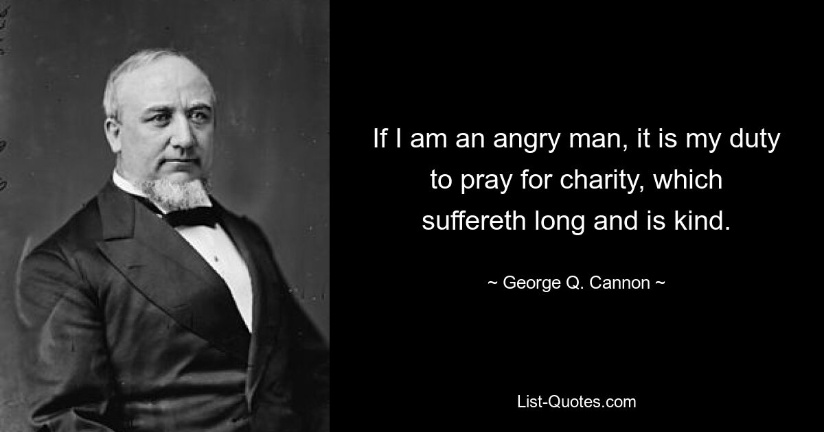 Если я сердитый человек, то мой долг молиться о милосердии, которое долготерпит и бывает добрым. — © Джордж К. Кэннон 