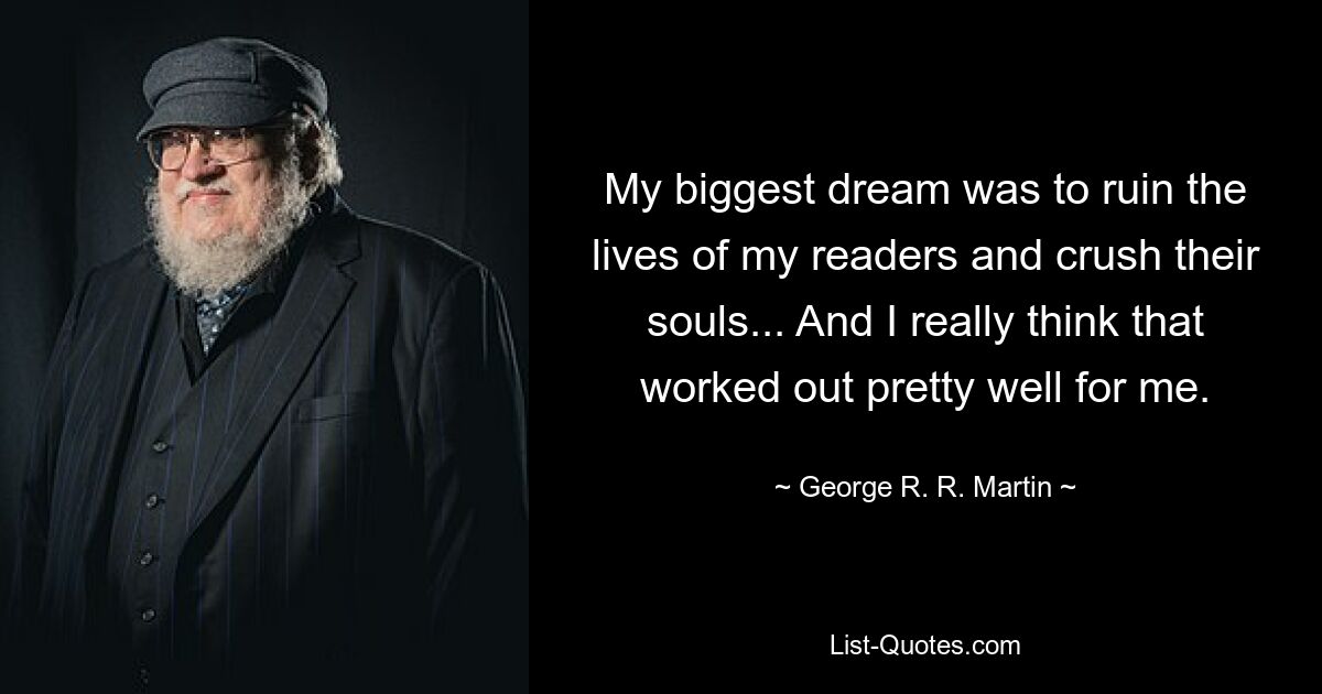 My biggest dream was to ruin the lives of my readers and crush their souls... And I really think that worked out pretty well for me. — © George R. R. Martin