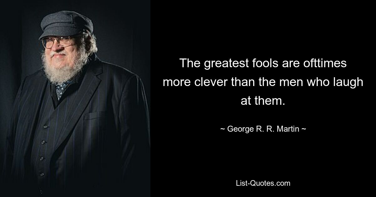 The greatest fools are ofttimes more clever than the men who laugh at them. — © George R. R. Martin