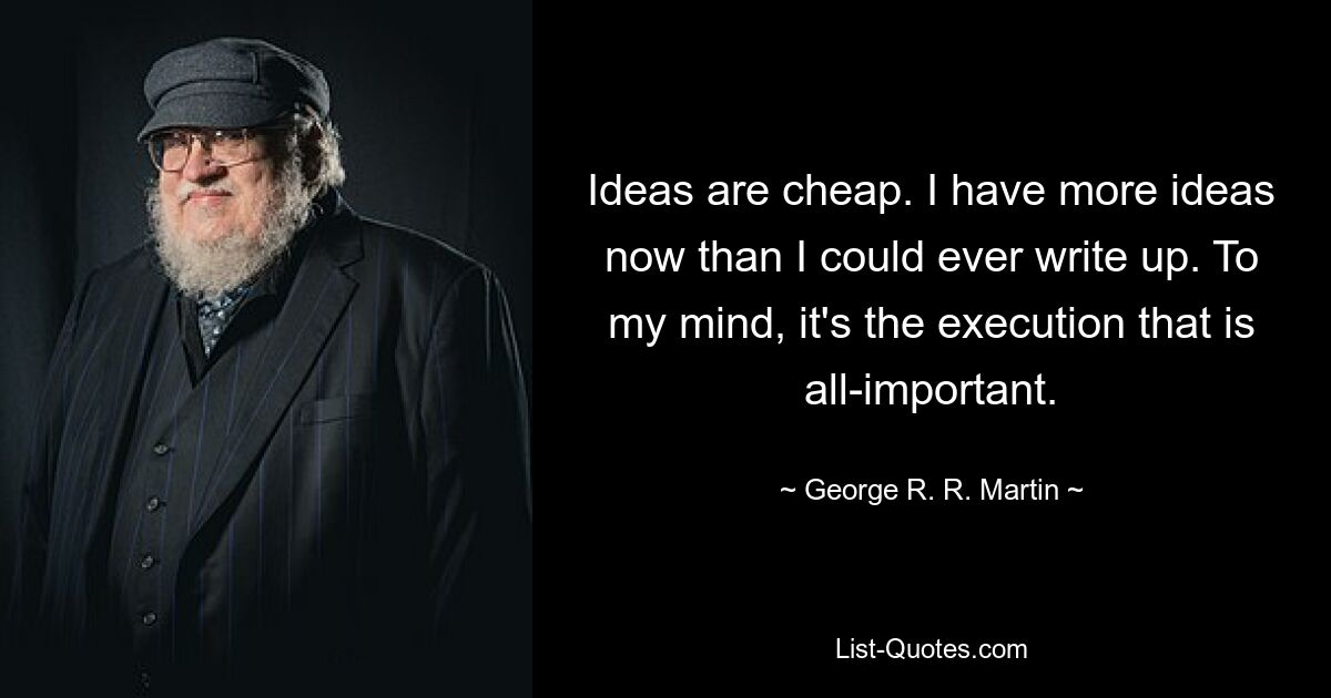 Ideas are cheap. I have more ideas now than I could ever write up. To my mind, it's the execution that is all-important. — © George R. R. Martin