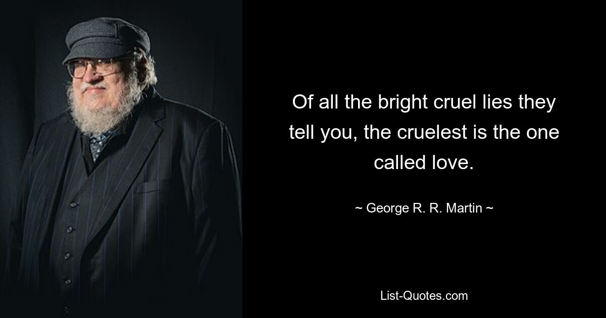 Of all the bright cruel lies they tell you, the cruelest is the one called love. — © George R. R. Martin