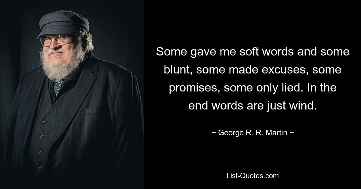 Some gave me soft words and some blunt, some made excuses, some promises, some only lied. In the end words are just wind. — © George R. R. Martin