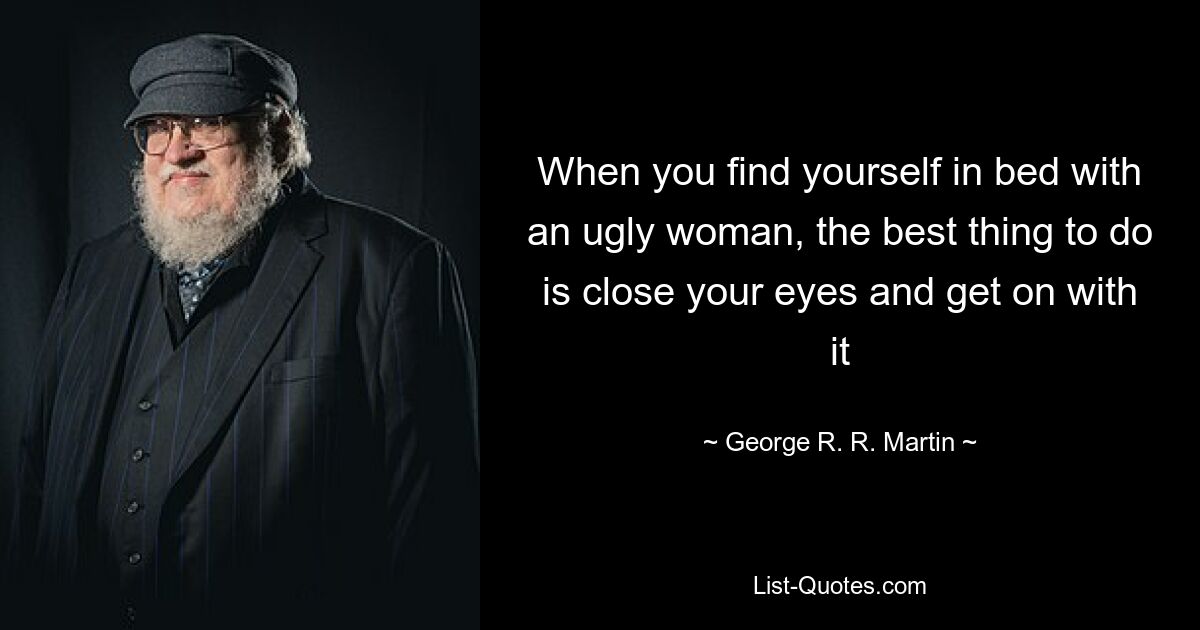 When you find yourself in bed with an ugly woman, the best thing to do is close your eyes and get on with it — © George R. R. Martin