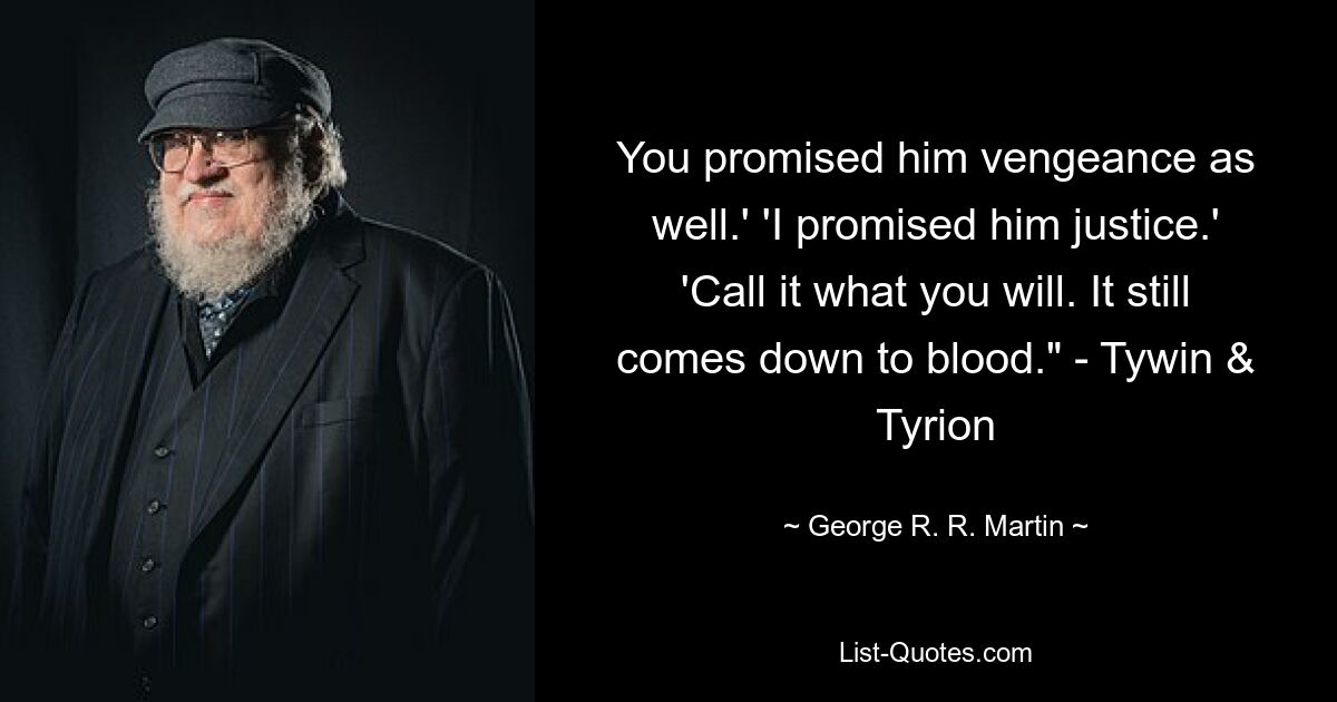 You promised him vengeance as well.' 'I promised him justice.' 'Call it what you will. It still comes down to blood." - Tywin & Tyrion — © George R. R. Martin