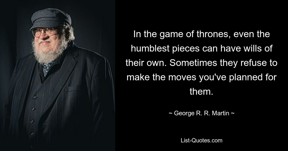 In the game of thrones, even the humblest pieces can have wills of their own. Sometimes they refuse to make the moves you've planned for them. — © George R. R. Martin