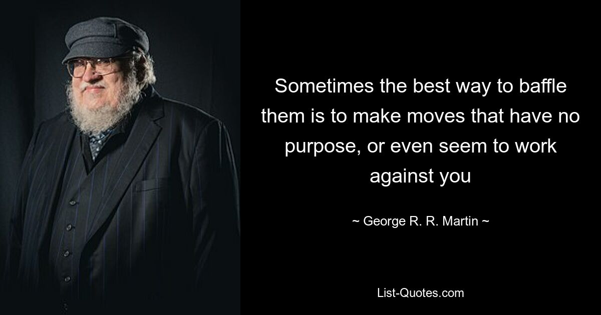 Sometimes the best way to baffle them is to make moves that have no purpose, or even seem to work against you — © George R. R. Martin