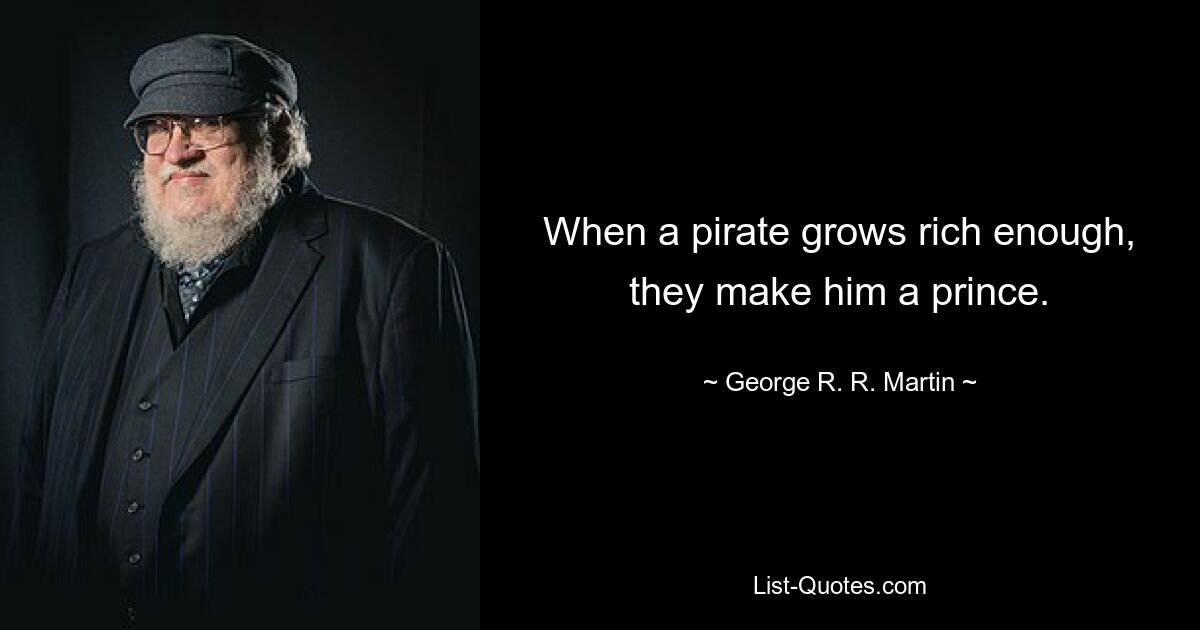 When a pirate grows rich enough, they make him a prince. — © George R. R. Martin