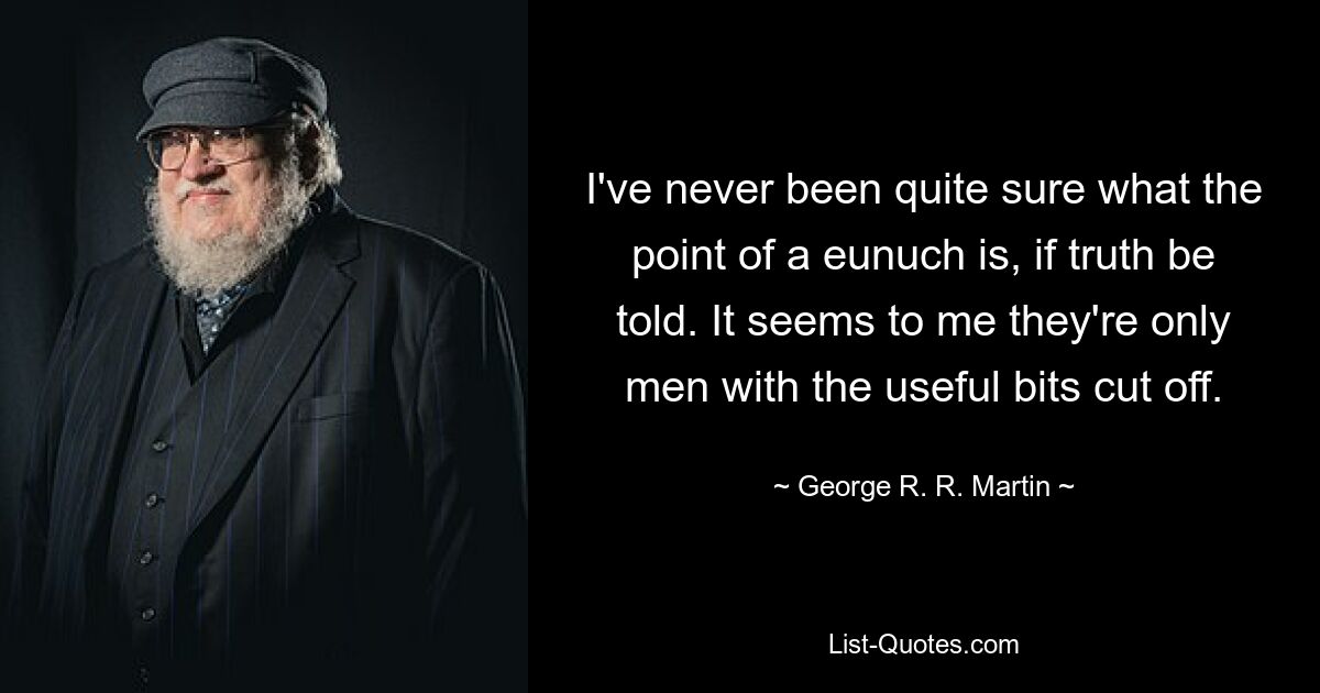 I've never been quite sure what the point of a eunuch is, if truth be told. It seems to me they're only men with the useful bits cut off. — © George R. R. Martin