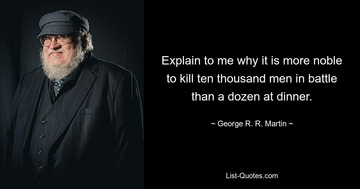 Explain to me why it is more noble to kill ten thousand men in battle than a dozen at dinner. — © George R. R. Martin