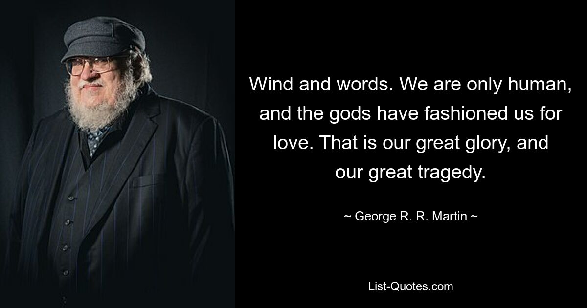 Wind and words. We are only human, and the gods have fashioned us for love. That is our great glory, and our great tragedy. — © George R. R. Martin