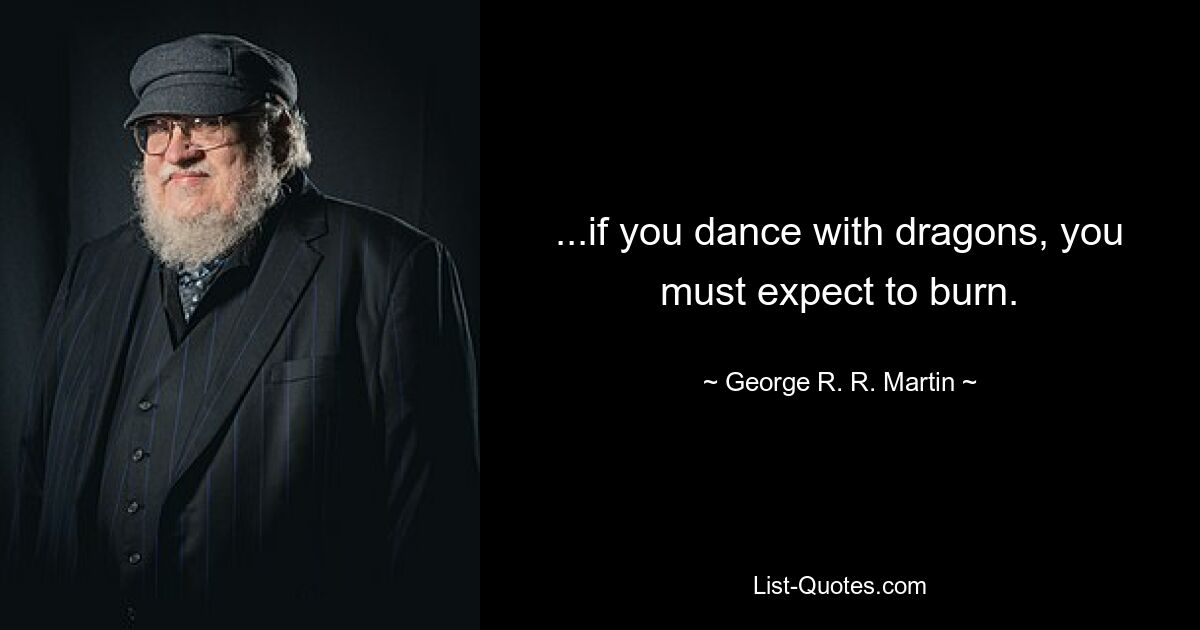 ...if you dance with dragons, you must expect to burn. — © George R. R. Martin