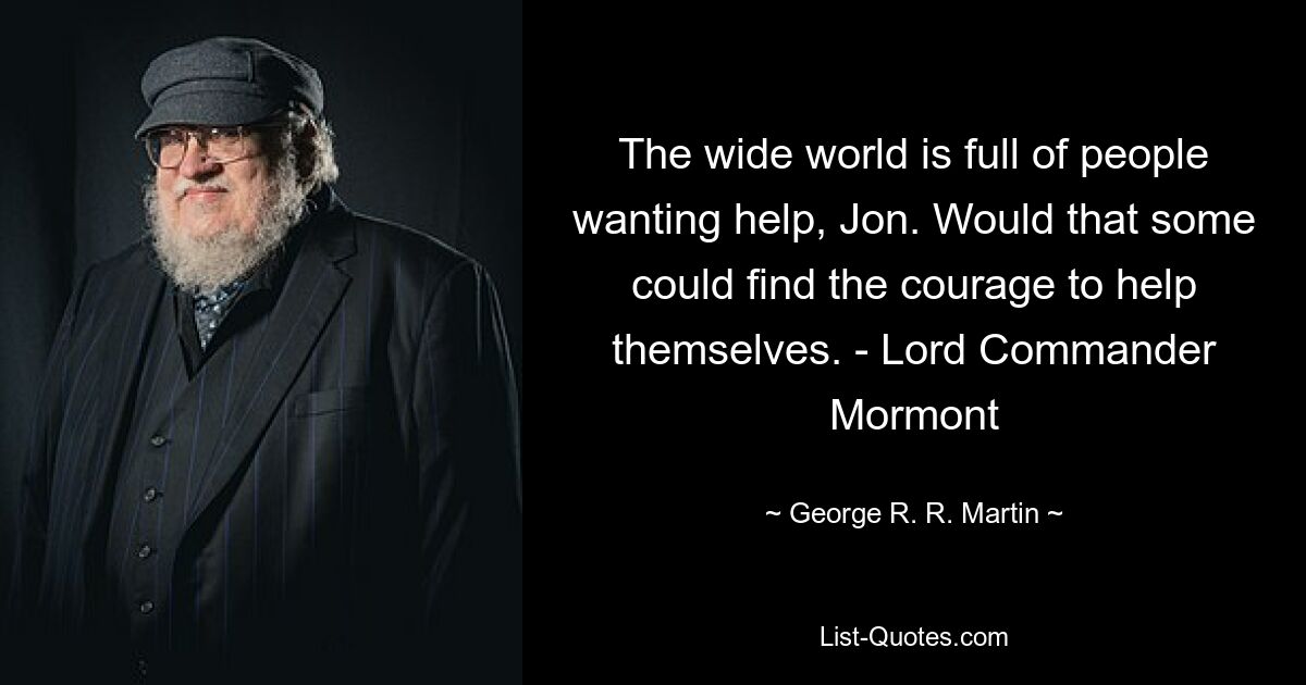 The wide world is full of people wanting help, Jon. Would that some could find the courage to help themselves. - Lord Commander Mormont — © George R. R. Martin