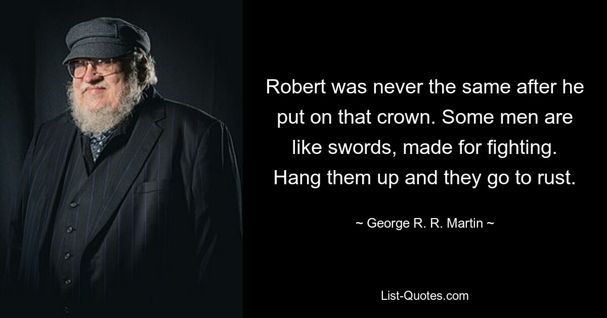 Robert was never the same after he put on that crown. Some men are like swords, made for fighting. Hang them up and they go to rust. — © George R. R. Martin