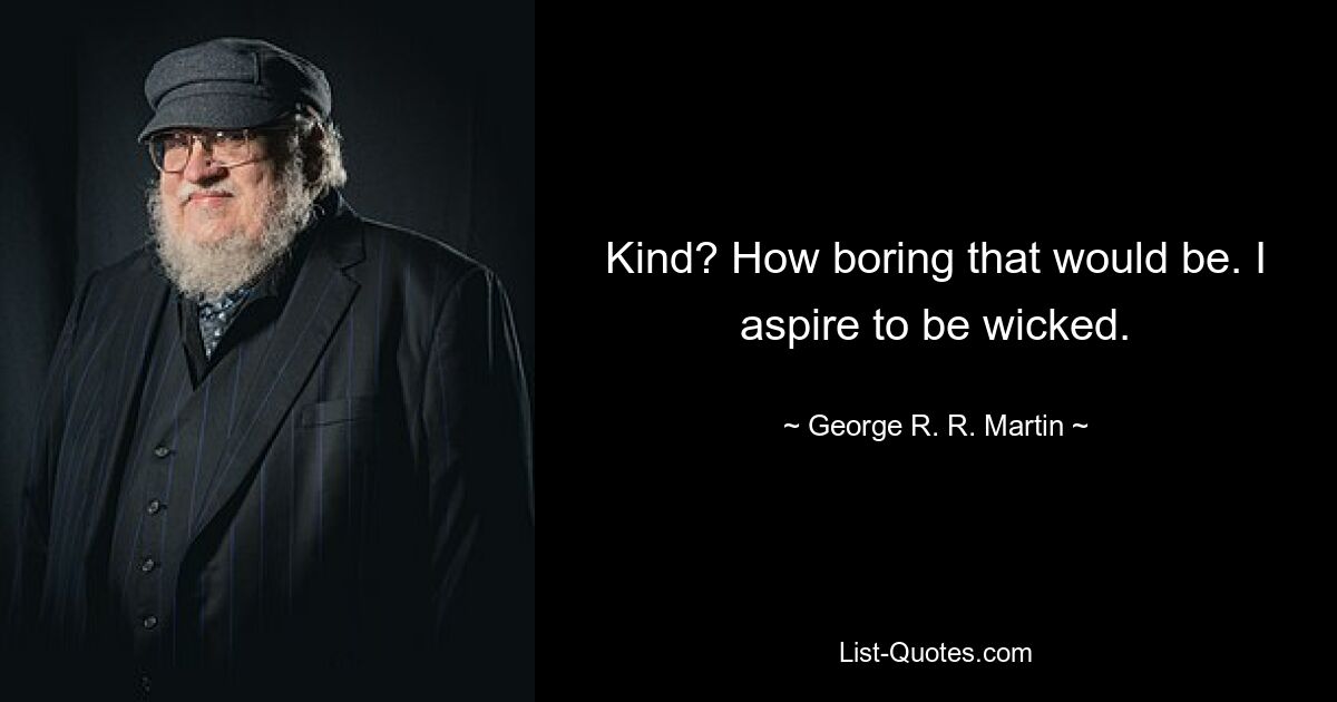 Kind? How boring that would be. I aspire to be wicked. — © George R. R. Martin