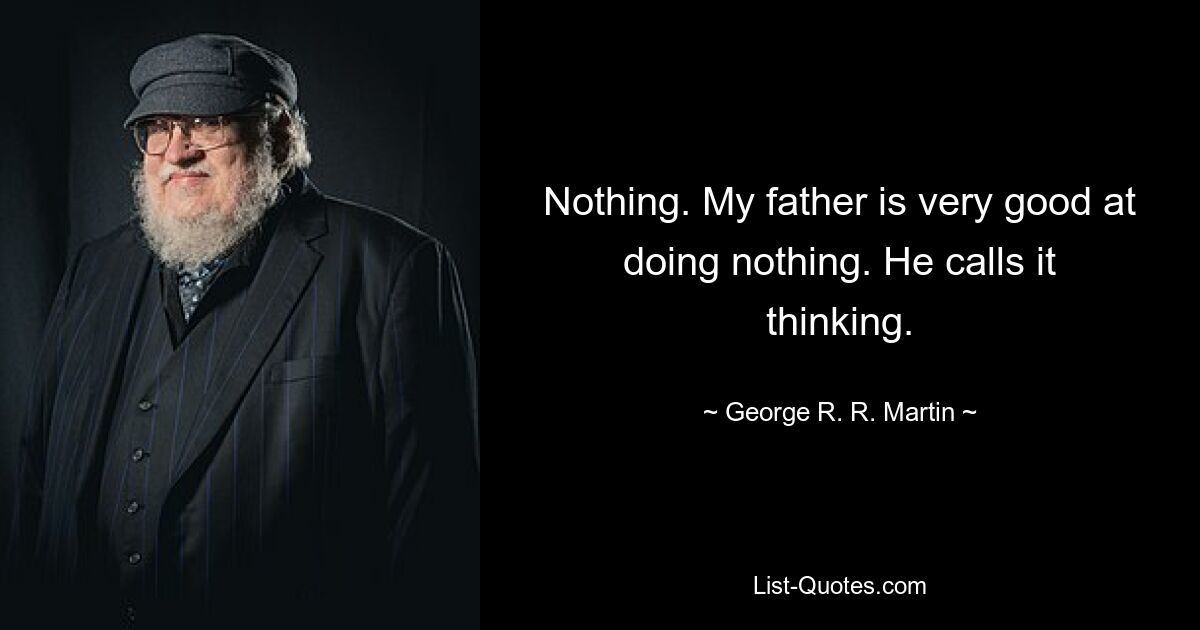 Nothing. My father is very good at doing nothing. He calls it thinking. — © George R. R. Martin