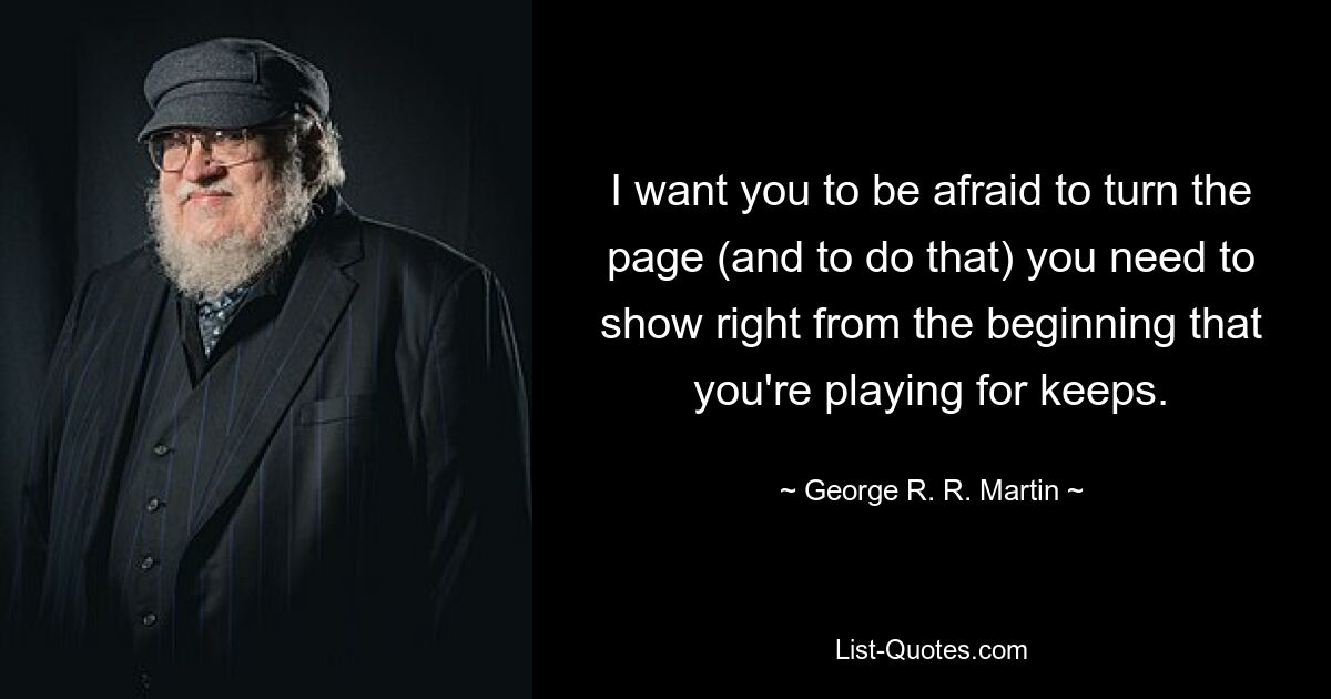 I want you to be afraid to turn the page (and to do that) you need to show right from the beginning that you're playing for keeps. — © George R. R. Martin