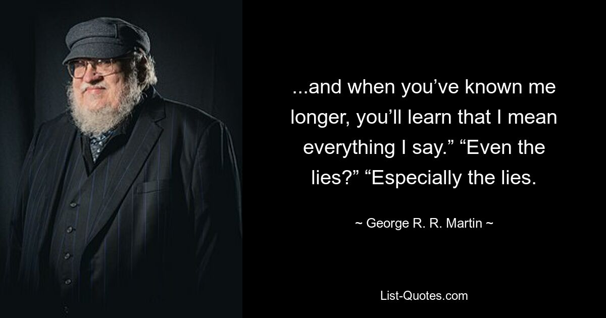 ...and when you’ve known me longer, you’ll learn that I mean everything I say.” “Even the lies?” “Especially the lies. — © George R. R. Martin