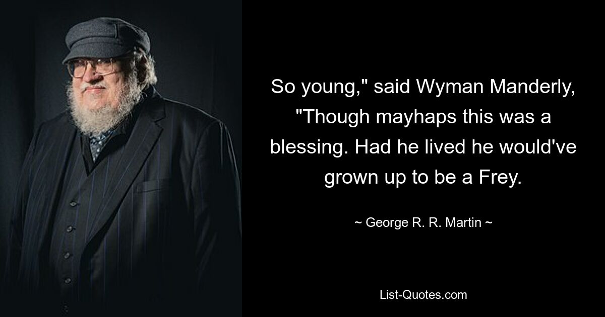 So young," said Wyman Manderly, "Though mayhaps this was a blessing. Had he lived he would've grown up to be a Frey. — © George R. R. Martin