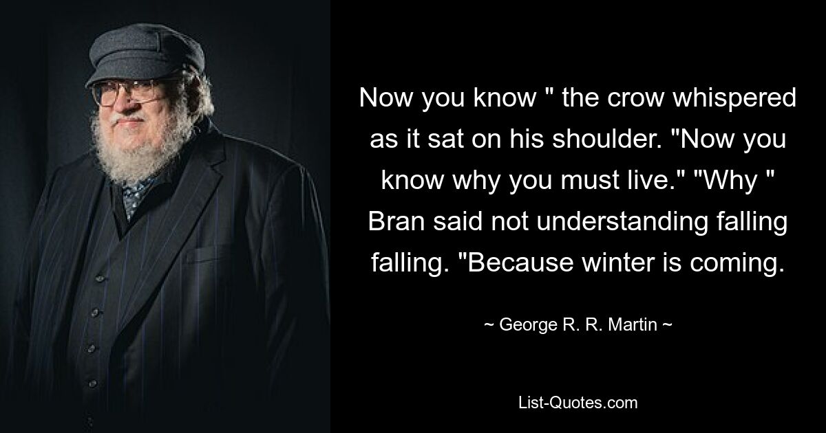 Now you know " the crow whispered as it sat on his shoulder. "Now you know why you must live." "Why " Bran said not understanding falling falling. "Because winter is coming. — © George R. R. Martin