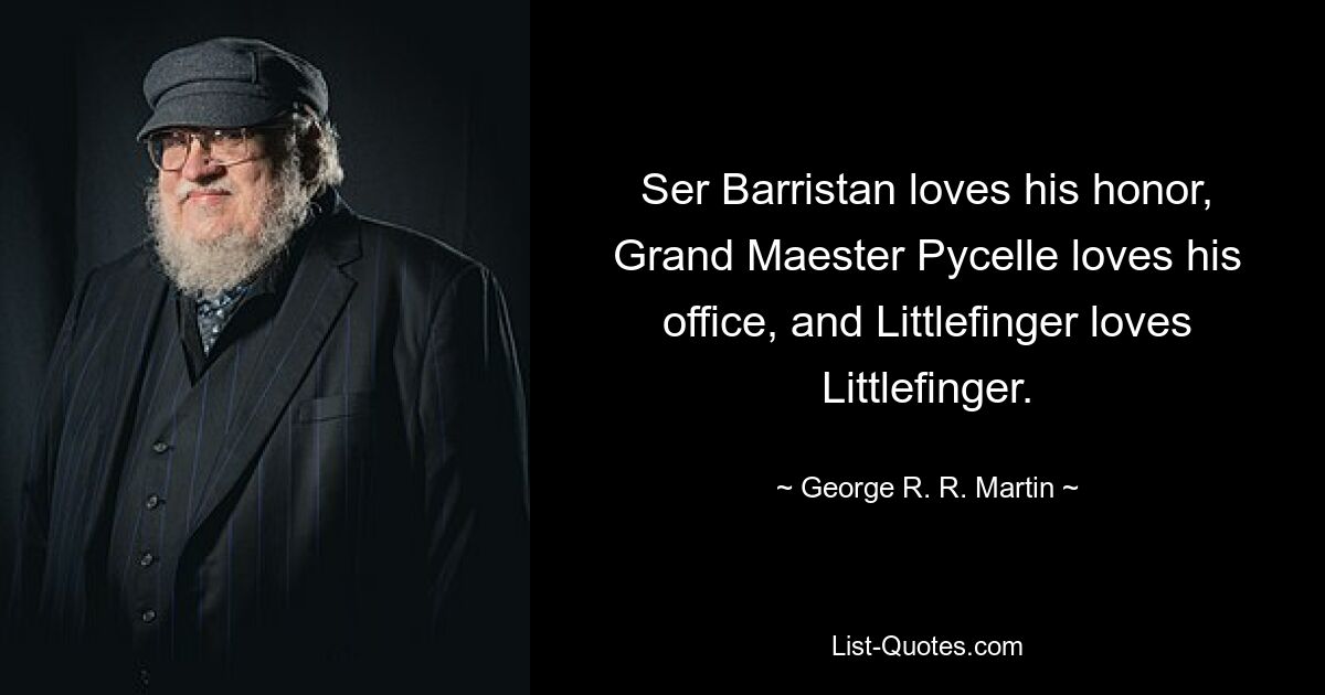 Сир Барристан любит свою честь, великий мейстер Пицель любит свою должность, а Мизинец любит Мизинца. — © Джордж Р. Р. Мартин