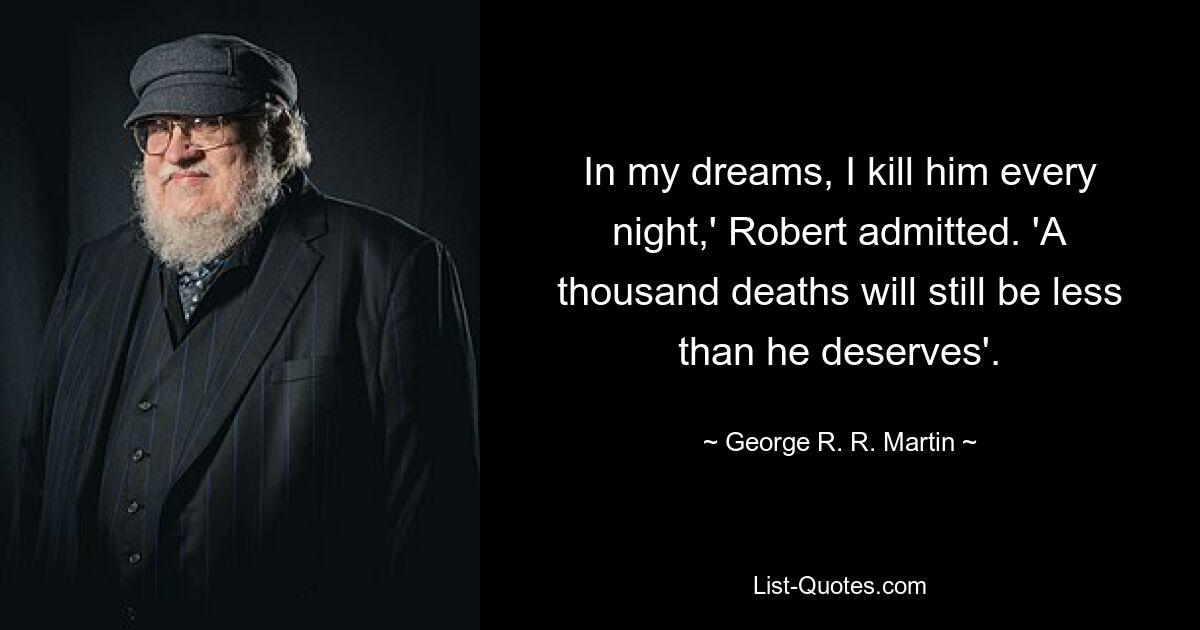 In my dreams, I kill him every night,' Robert admitted. 'A thousand deaths will still be less than he deserves'. — © George R. R. Martin