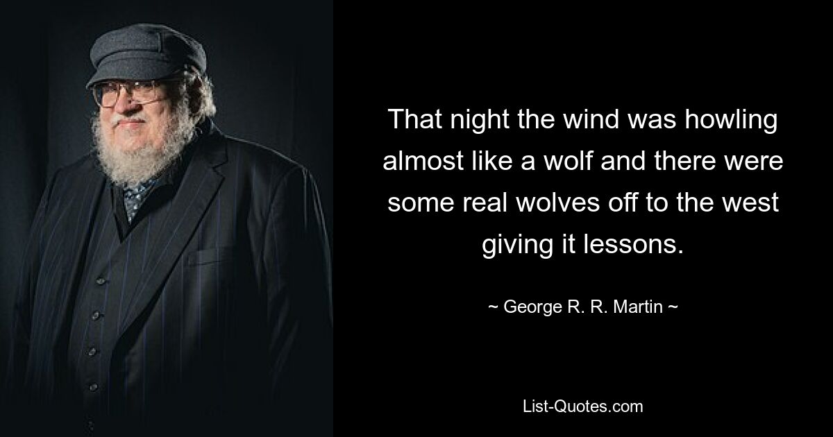 That night the wind was howling almost like a wolf and there were some real wolves off to the west giving it lessons. — © George R. R. Martin