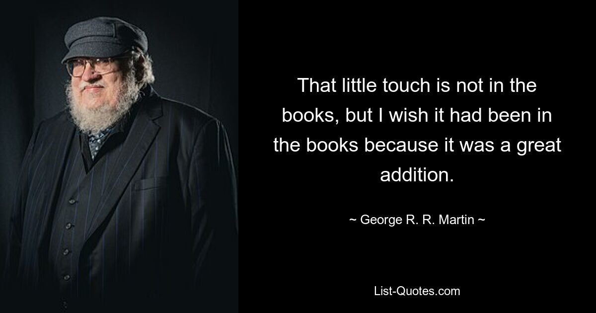 That little touch is not in the books, but I wish it had been in the books because it was a great addition. — © George R. R. Martin