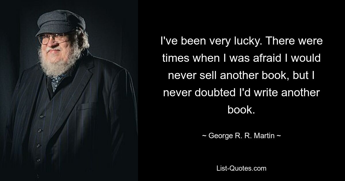 Мне очень повезло. Были времена, когда я боялся, что никогда не продам еще одну книгу, но я никогда не сомневался, что напишу еще одну книгу. — © Джордж Р. Р. Мартин 