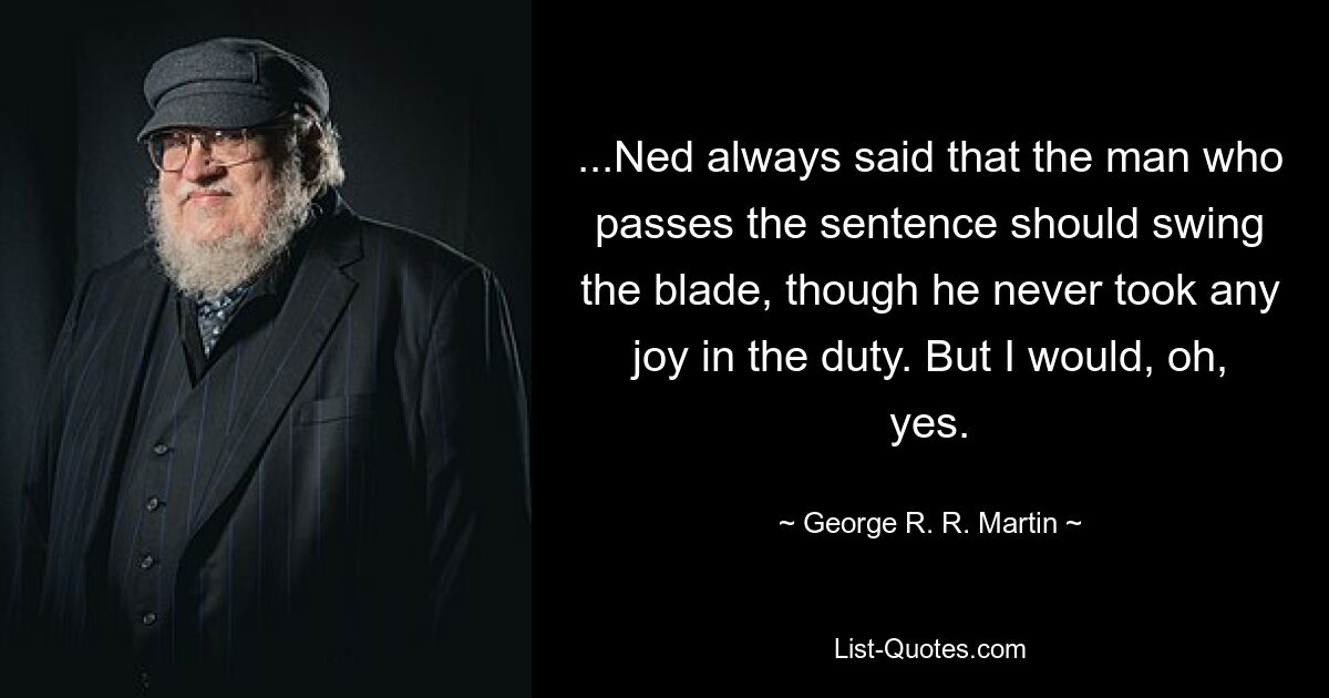 ...Нед всегда говорил, что человек, выносящий приговор, должен размахивать клинком, хотя этот долг никогда не доставлял ему удовольствия. Но я бы, о да. — © Джордж Р. Р. Мартин 