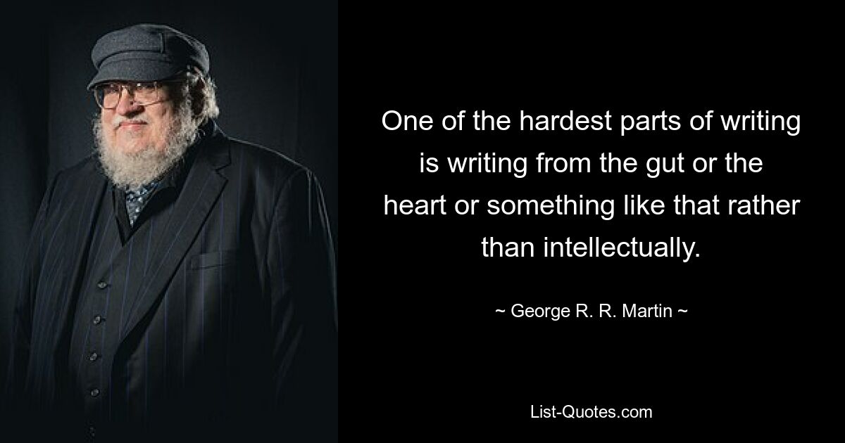 One of the hardest parts of writing is writing from the gut or the heart or something like that rather than intellectually. — © George R. R. Martin