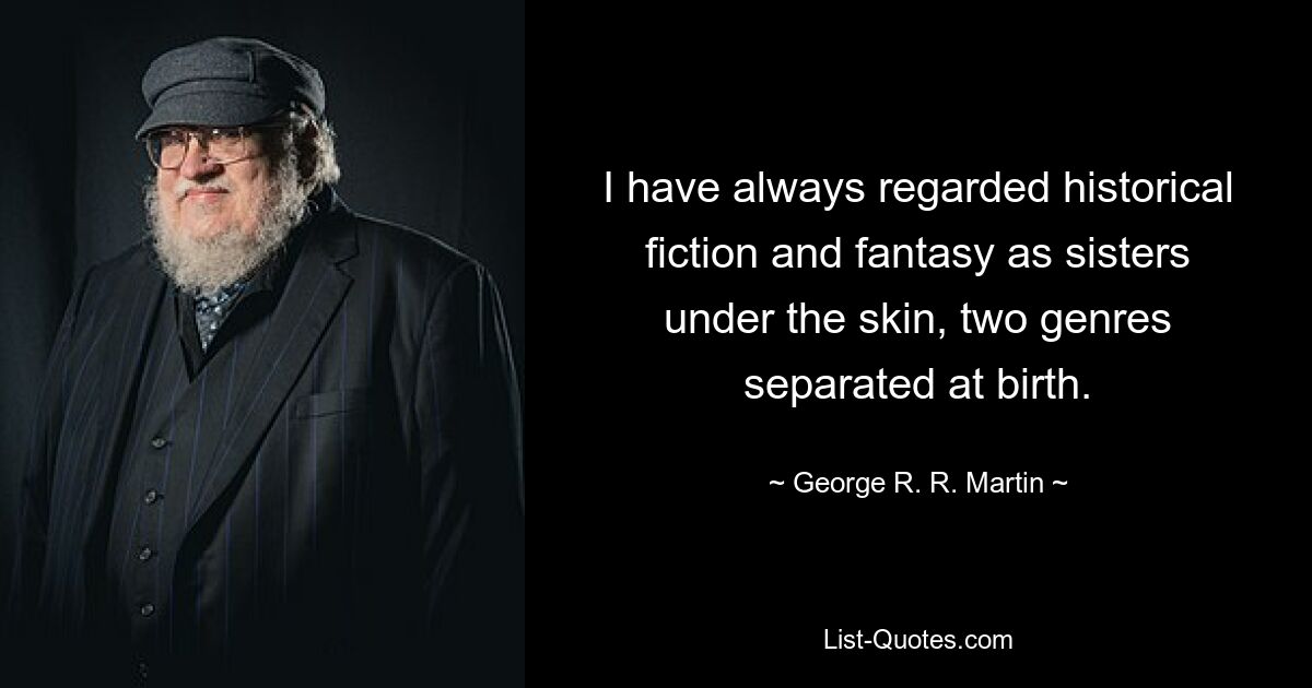 I have always regarded historical fiction and fantasy as sisters under the skin, two genres separated at birth. — © George R. R. Martin