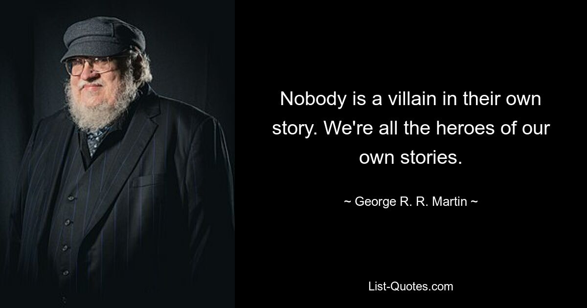 Nobody is a villain in their own story. We're all the heroes of our own stories. — © George R. R. Martin