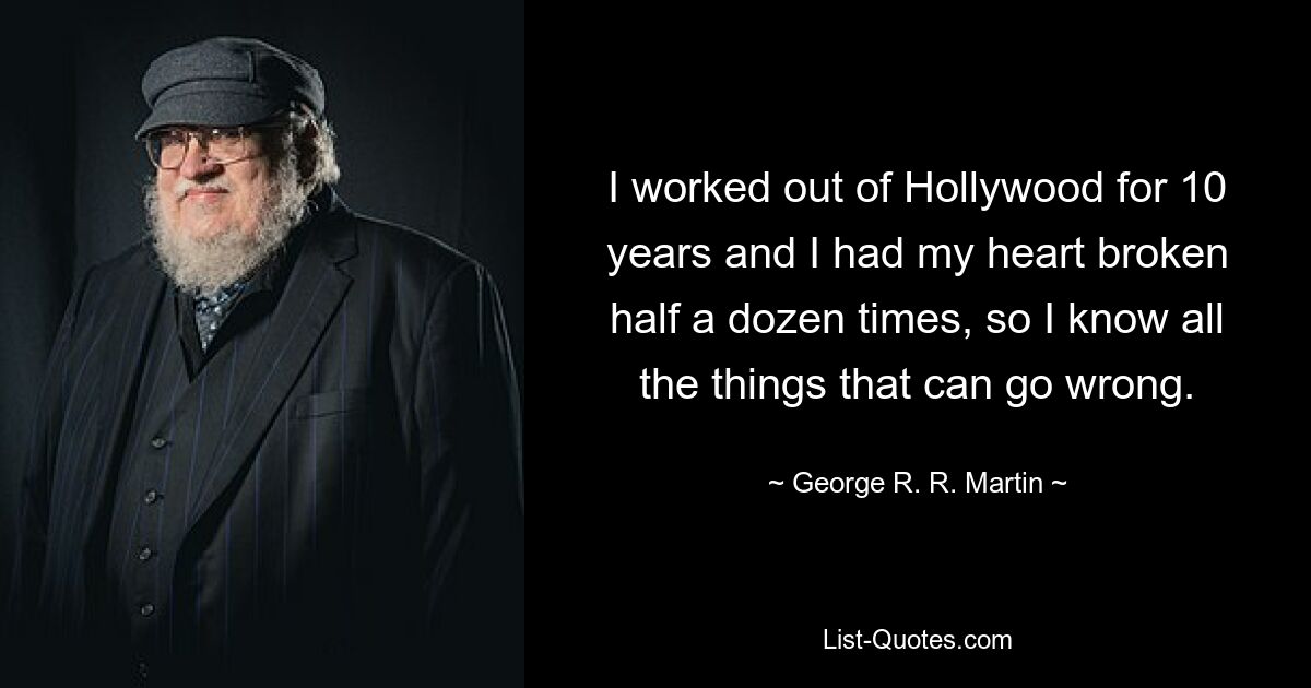 I worked out of Hollywood for 10 years and I had my heart broken half a dozen times, so I know all the things that can go wrong. — © George R. R. Martin