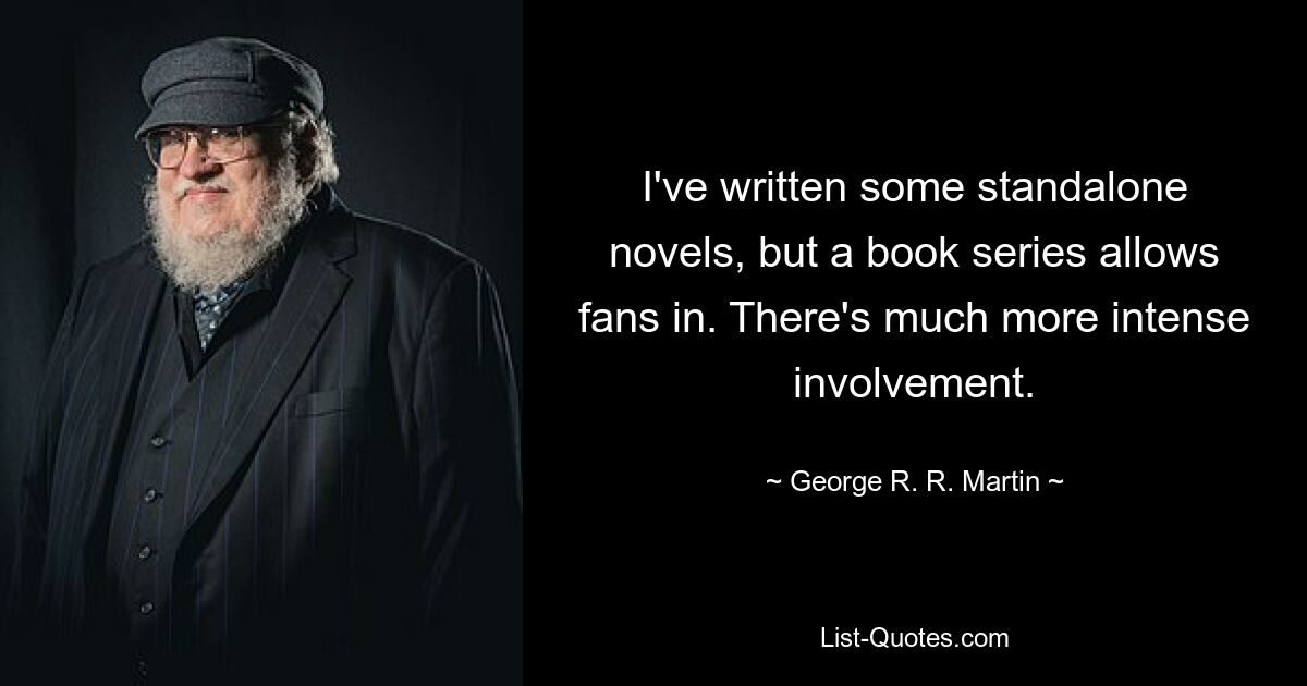 I've written some standalone novels, but a book series allows fans in. There's much more intense involvement. — © George R. R. Martin