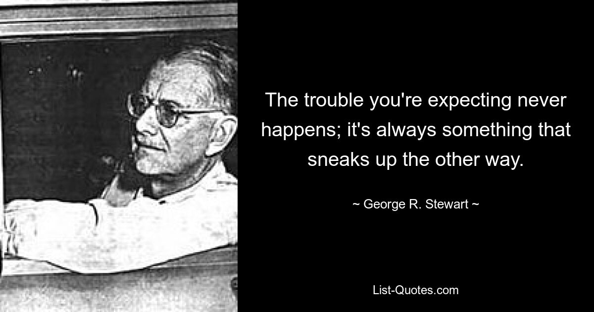 The trouble you're expecting never happens; it's always something that sneaks up the other way. — © George R. Stewart