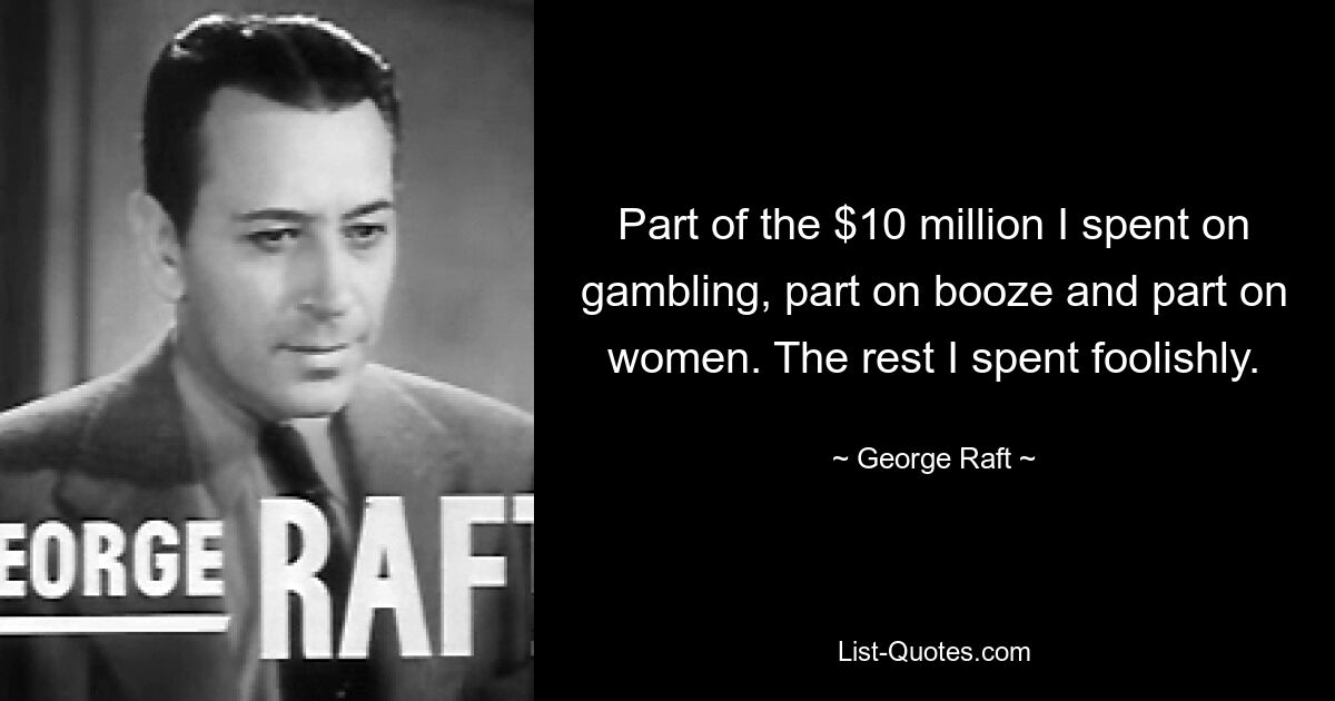 Part of the $10 million I spent on gambling, part on booze and part on women. The rest I spent foolishly. — © George Raft