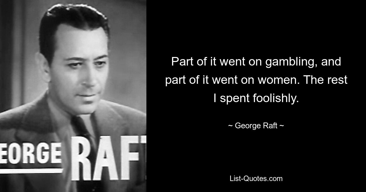 Part of it went on gambling, and part of it went on women. The rest I spent foolishly. — © George Raft