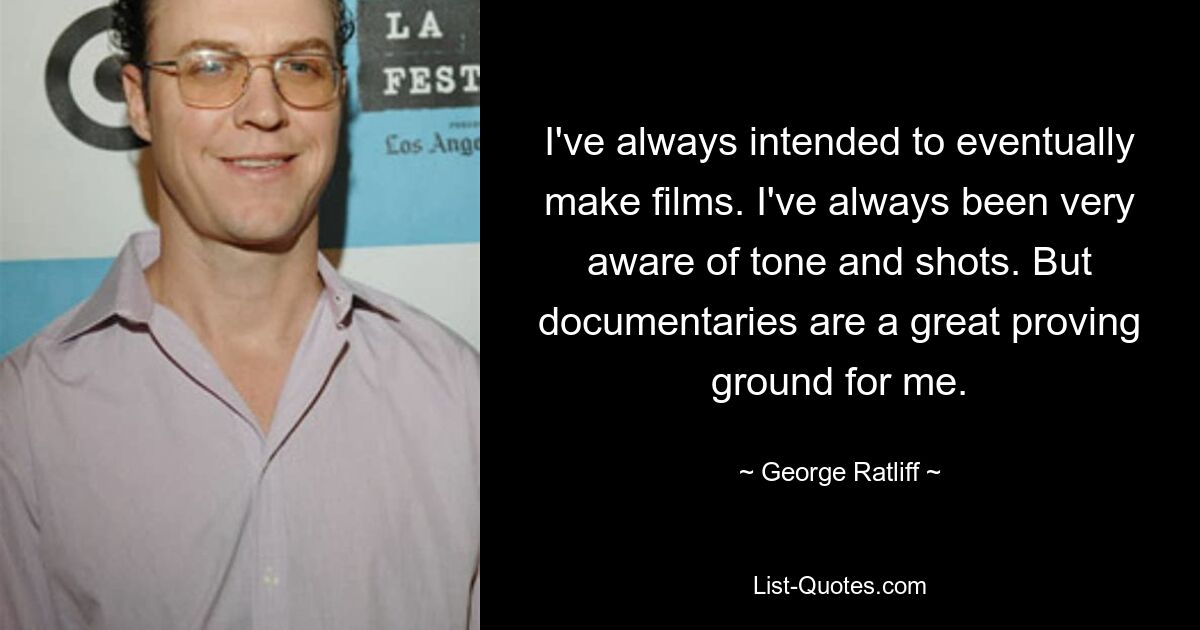 I've always intended to eventually make films. I've always been very aware of tone and shots. But documentaries are a great proving ground for me. — © George Ratliff