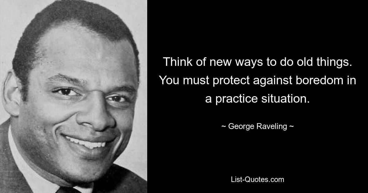 Think of new ways to do old things. You must protect against boredom in a practice situation. — © George Raveling