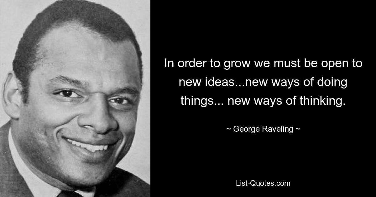 In order to grow we must be open to new ideas...new ways of doing things... new ways of thinking. — © George Raveling