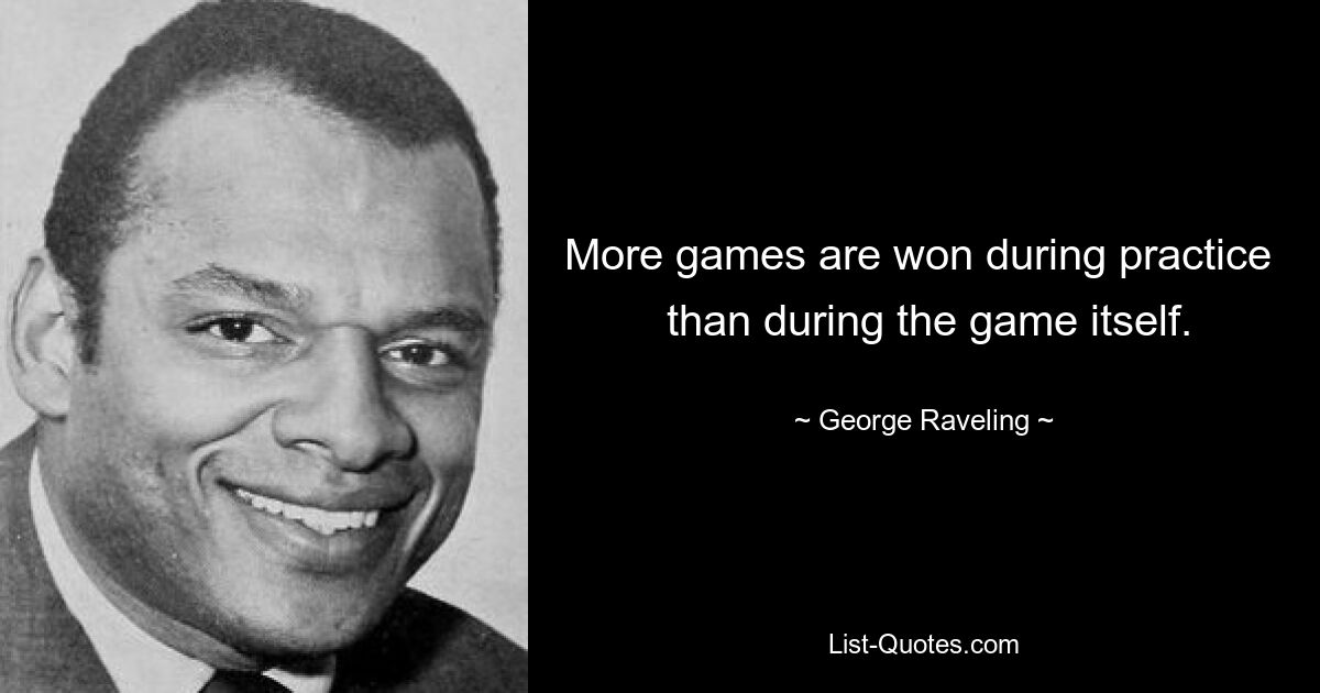 More games are won during practice 
 than during the game itself. — © George Raveling